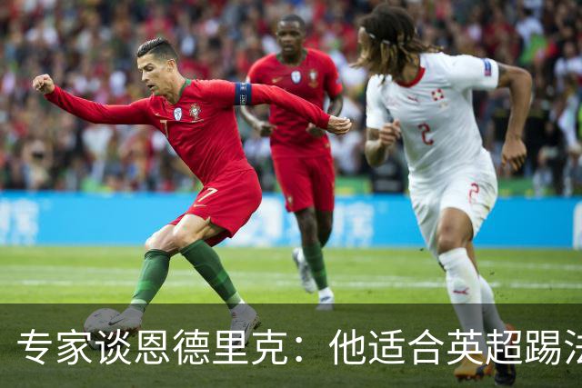 专家谈恩德里克：他适合英超踢法，英超球队该考虑询问他的情况