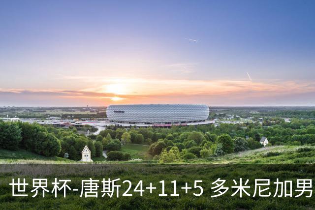 世界杯-唐斯24+11+5 多米尼加男篮险胜意大利