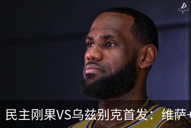 民主刚果VS乌兹别克首发：维萨+巴坎布 胡桑诺夫领军