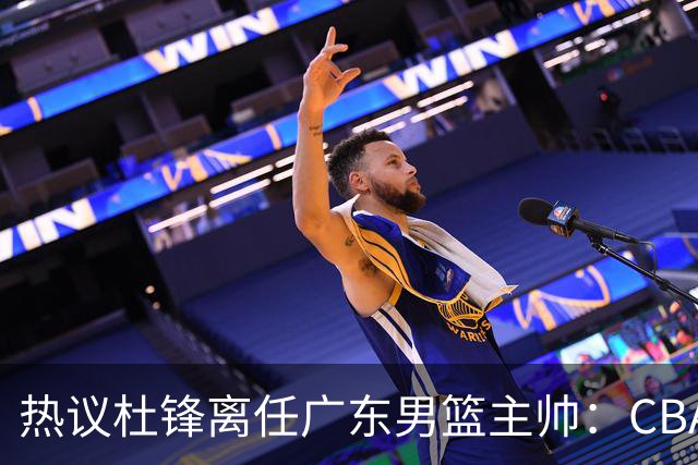 热议杜锋离任广东男篮主帅：CBA生涯执教大圆满 球迷祝福一切顺利
