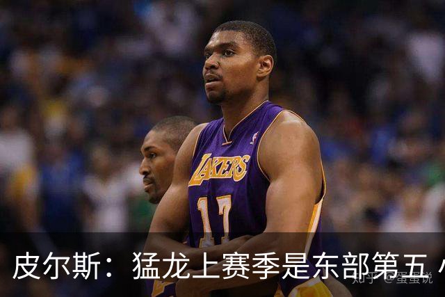 皮尔斯：猛龙上赛季是东部第五 小卡健康时猛龙是争冠热门