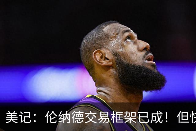 美记：伦纳德交易框架已成！但快船想加上谢德或年份较远的首轮签