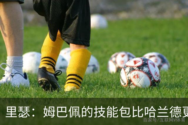 里瑟：姆巴佩的技能包比哈兰德更多，但建队基石的话我会选后者
