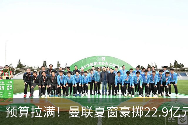 预算拉满！曼联夏窗豪掷22.9亿元，四大引援目标各有进展与阻碍